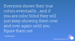 Everyone shows their true colors eventually....and if you are color ...
