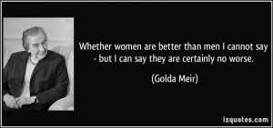Whether women are better than men I cannot say - but I can say they ...