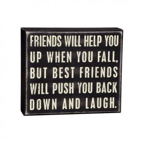 help you up when you fall. But best friends will push you back down ...