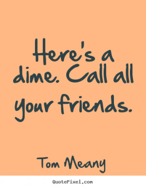 Tom Meany Quotes - Here's a dime. Call all your friends.