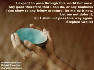 ... me not defer it, for I shall not pass this way again. -Stephen Grellet