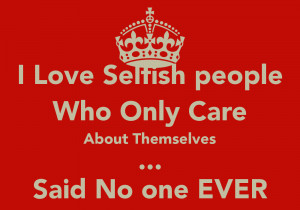 Love Selfish people Who Only Care About Themselves ... Said No one ...