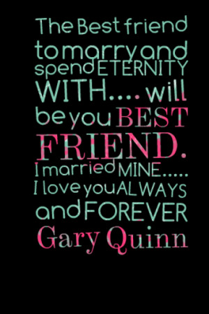 ... FRIEND. I married MINE..... I love you ALWAYS and FOREVER Gary Quinn