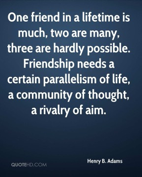 ... Friendship needs a certain parallelism of life, a community of thought