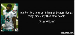 ... look at things differently than other people. - Ricky Williams