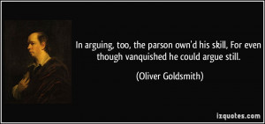 ... , For even though vanquished he could argue still. - Oliver Goldsmith