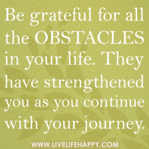 Be grateful for all the obstacles in your life. They have strengthened ...