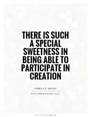 ... is such a special sweetness in being able to participate in creation