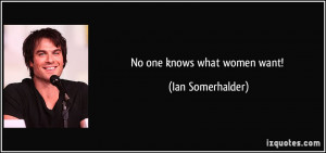 No one knows what women want! - Ian Somerhalder