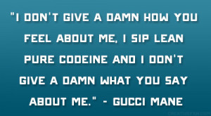 ... and I don’t give a damn what you say about me.” – Gucci Mane