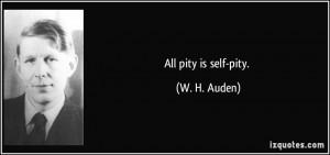 All pity is self-pity. - W. H. Auden