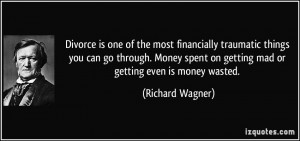 ... spent on getting mad or getting even is money wasted. - Richard Wagner