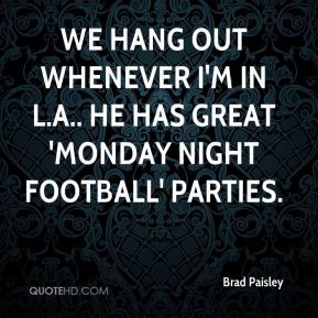 ... whenever I'm in L.A.. He has great 'Monday Night Football' parties