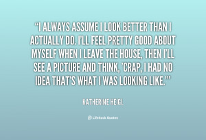 quote-Katherine-Heigl-i-always-assume-i-look-better-than-5090.png