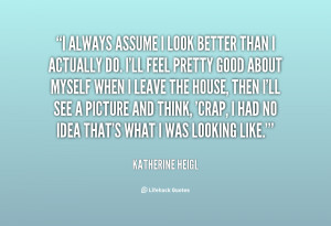 quote-Katherine-Heigl-i-always-assume-i-look-better-than-5090.png