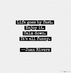 Life goes by fast. Enjoy it. Calm down. It’s all funny.” —Joan ...