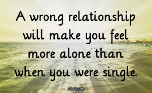 wrong relationship will make you feel more alone than when you were ...