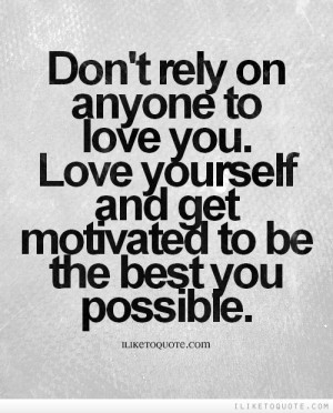 Don't rely on anyone to love you. Love yourself and get motivated to ...