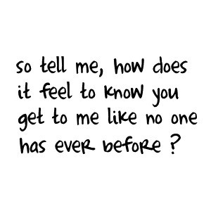 So tell me,how does It Feel to know You Get to me like no one has ever ...