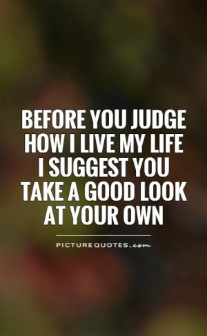 ... live my life I suggest you take a good look at your own Picture Quote
