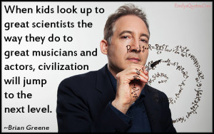 ... kids look up to great scientists the way they do to great musician