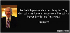 ... . They call it a bipolar disorder, and I'm a Type 2. - Ned Beatty