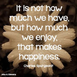 have, but how much we #enjoy, that makes #happiness. Charles Spurgeon ...