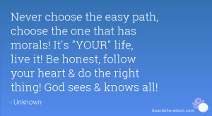 ... honest, follow your heart & do the right thing! God sees & knows all