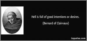 Hell is full of good intentions or desires. - Bernard of Clairvaux