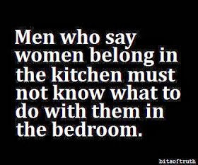 truth men who say women belong in the kitchen must not know what to do ...