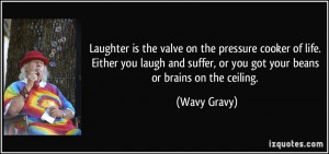 Laughter is the valve on the pressure cooker of life. Either you laugh ...