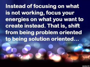 Instead of focusing on what is not working, focus your energies on ...