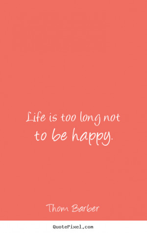 Thom Barber picture quotes - Life is too long not to be happy. - Life ...