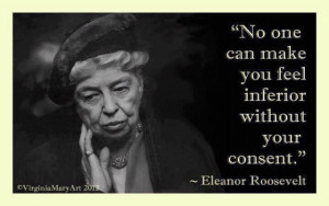 No one can make you feel inferior without your consent.