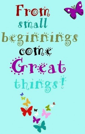From small beginnings come GREAT things!