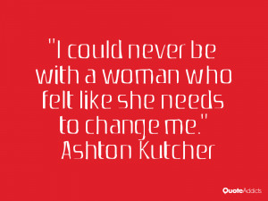 ... woman who felt like she needs to change me.” — Ashton Kutcher