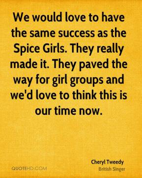 ... Spice Girls. They really made it. They paved the way for girl groups
