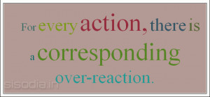 For every action, there is a corresponding over-reaction.