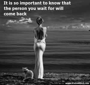 It is so important to know that the person you wait for will come back ...