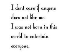 don't care if anyone does not like me. I was not born in this world ...
