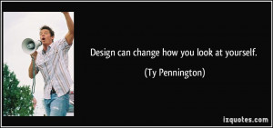 Design can change how you look at yourself. - Ty Pennington