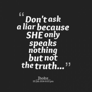 Don't ask a liar because SHE only speaks nothing but not the truth...