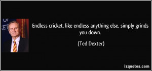 ... , like endless anything else, simply grinds you down. - Ted Dexter