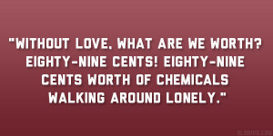 Without love, what are we worth? Eighty-nine cents! Eighty-nine cents ...