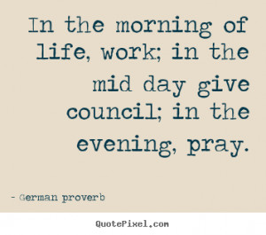 In the morning of life, work; in the mid day give council; in the ...