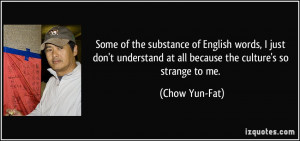 ... understand at all because the culture's so strange to me. - Chow Yun