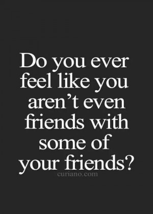 like you aren't even friends with some of your friends?Life Quotes ...