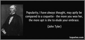 ... you woo her, the more apt is she to elude your embrace. - John Tyler