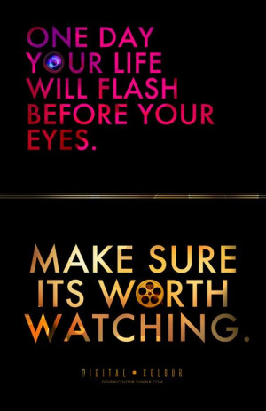 one_day_your_life_will_flash_before_your_eyes_make_sure_its_worth ...