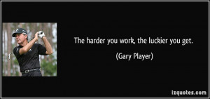 The harder you work, the luckier you get. - Gary Player